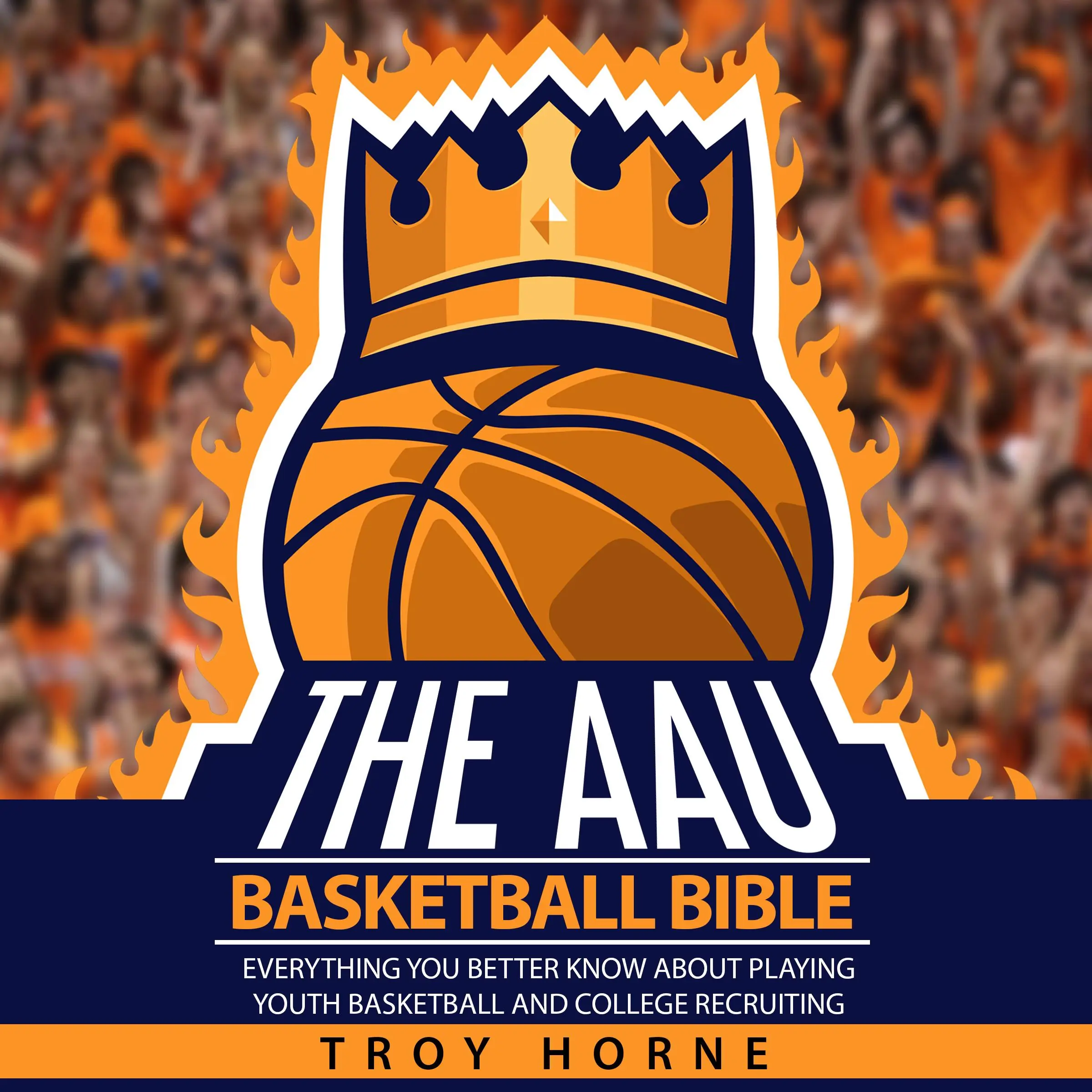 The AAU Basketball Bible - Everything You'b Better Know About Playing Youth Basketball And College Recruiting Audiobook by Troy Horne