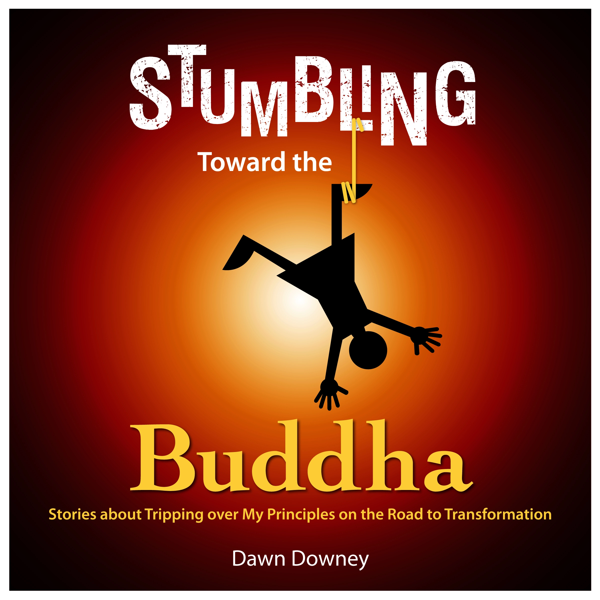 Stumbling Toward the Buddha: Stories about Tripping over My Principles on the Road to Transformation by Dawn Downey