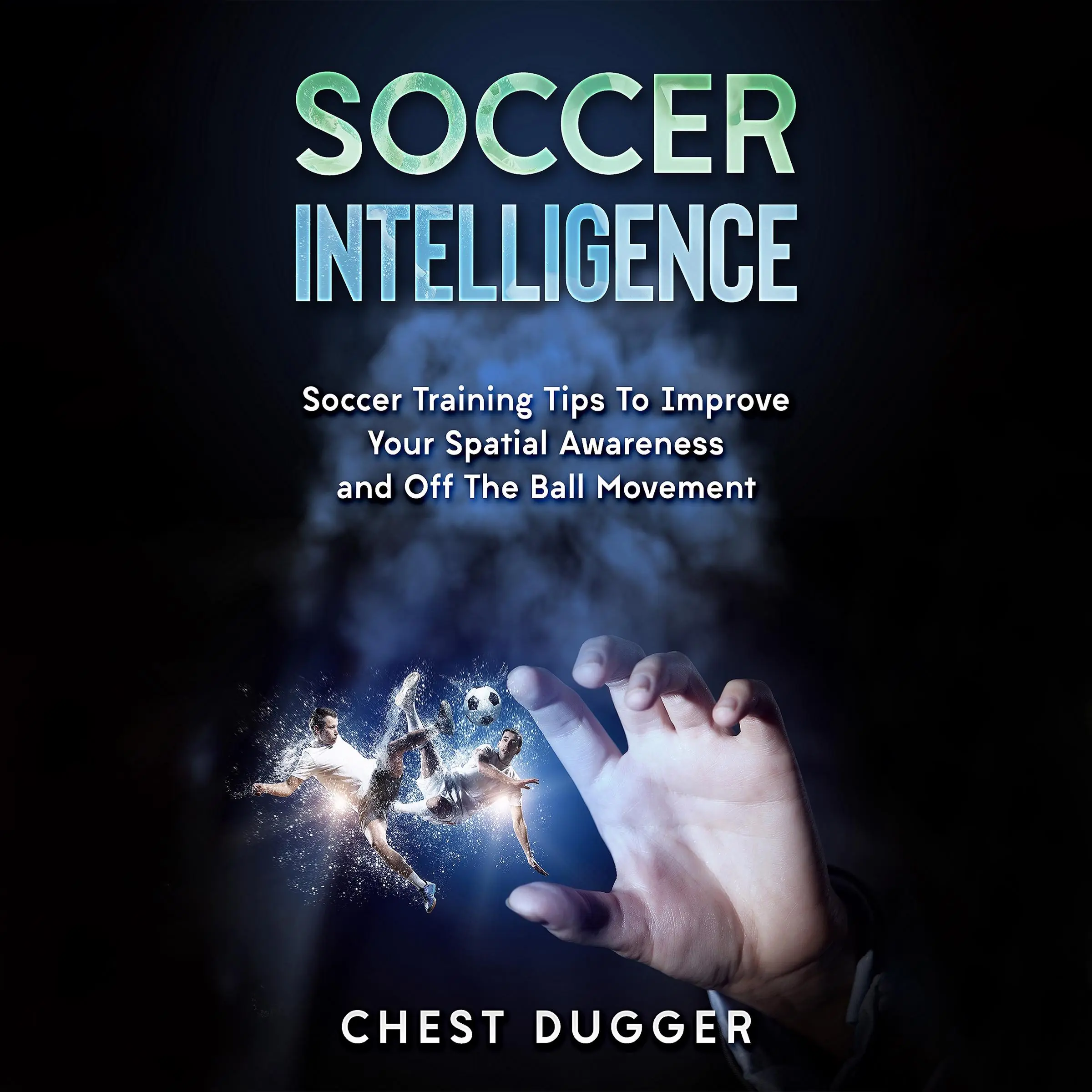 Soccer Intelligence: Soccer Training Tips To Improve Your Spatial Awareness and Intelligence In Soccer by Chest Dugger Audiobook