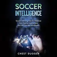 Soccer Intelligence: Soccer Training Tips To Improve Your Spatial Awareness and Intelligence In Soccer Audiobook by Chest Dugger