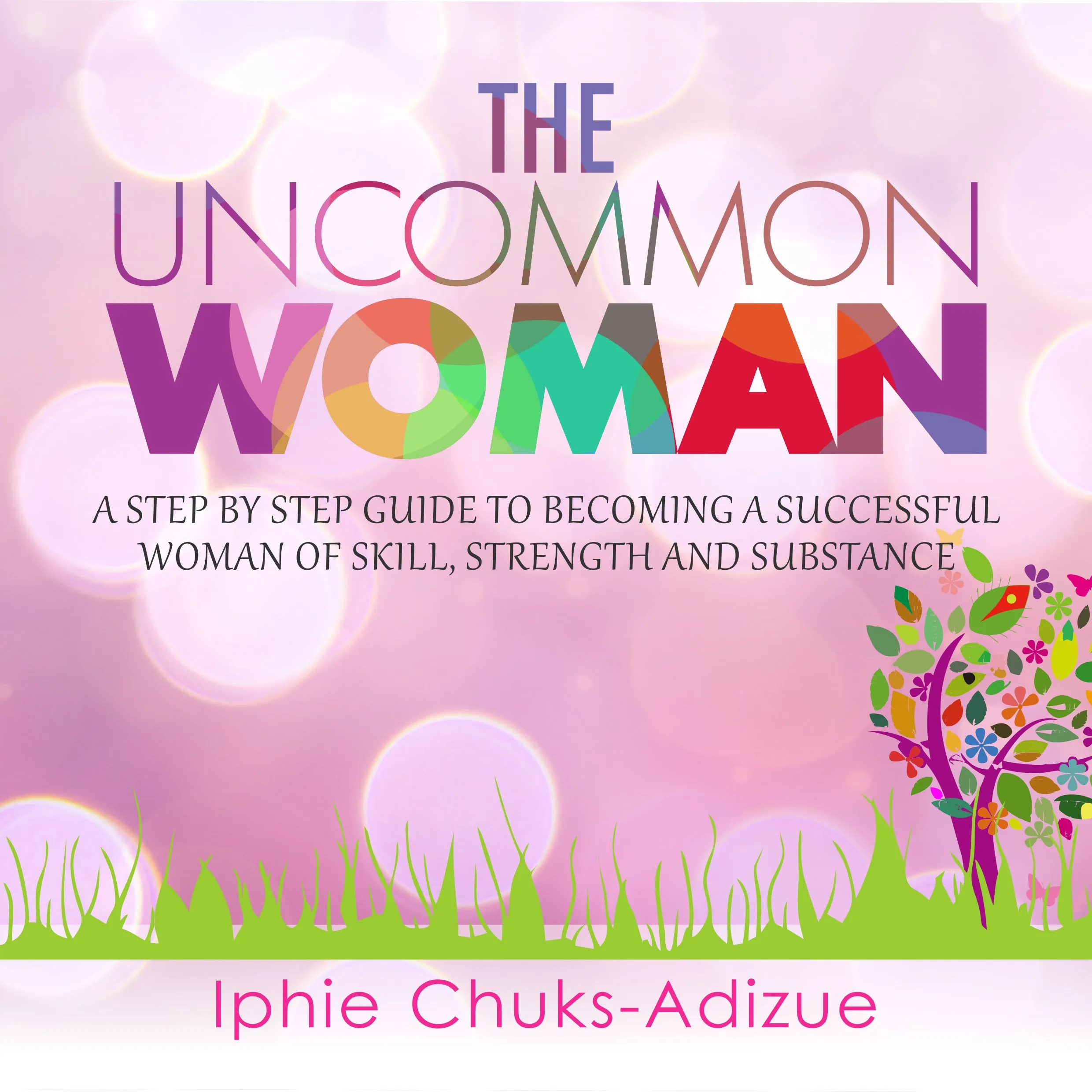 The Uncommon Woman. A Step-By-Step Guide to Becoming a Successful Woman of Skill, Strength and Substance. by Iphie Chuks-Adizue