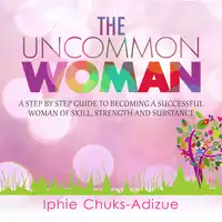 The Uncommon Woman. A Step-By-Step Guide to Becoming a Successful Woman of Skill, Strength and Substance. Audiobook by Iphie Chuks-Adizue