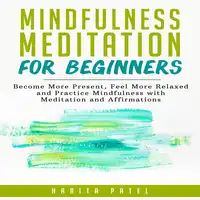 Mindfulness Meditation for Beginners: Become More Present, Feel More Relaxed and Practice Mindfulness with Meditations and Affirmations Audiobook by Harita Patel