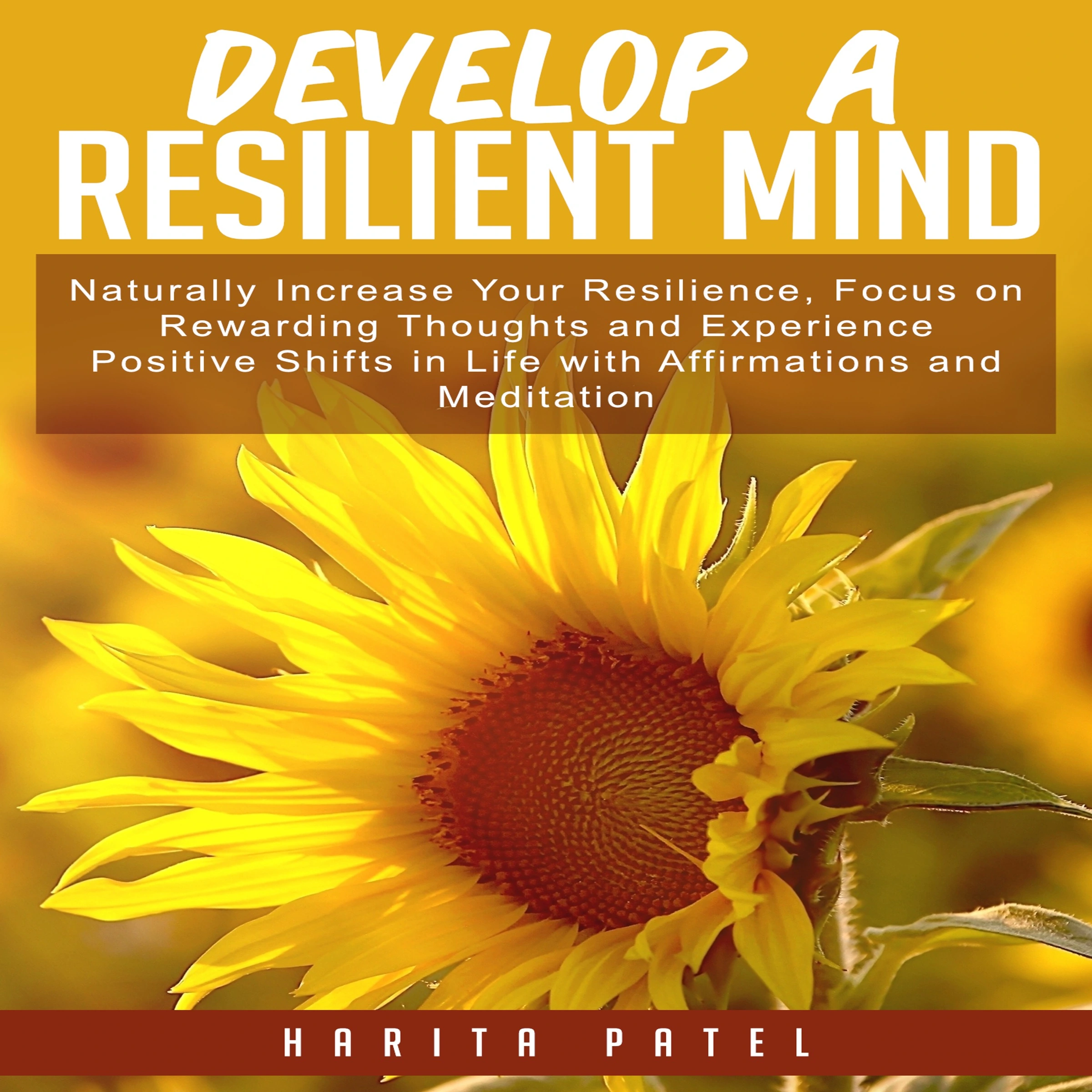 Develop a Resilient Mind: Naturally Increase Your Resilience, Focus on Rewarding Thoughts and Experience Positive Shifts in Life with Affirmations and Meditation by Harita Patel