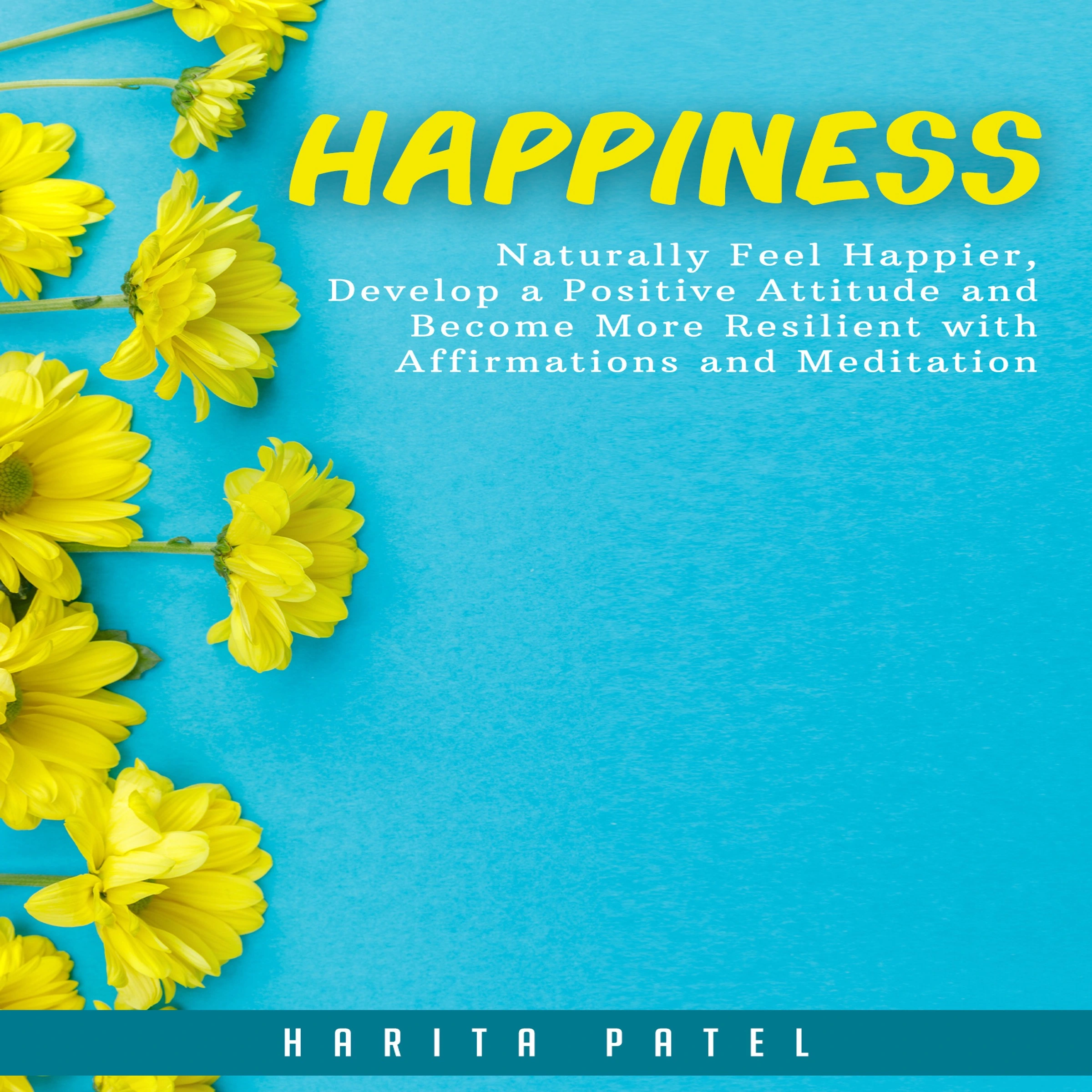 Happiness: Naturally Feel Happier, Develop a Positive Attitude and Become More Resilient with Affirmations and Meditation Audiobook by Harita Patel