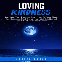 Loving Kindness: Increase Your Positive Emotions, Become More Resilient and Feel Great Now with Subliminal Affirmations and Meditation Audiobook by Harita Patel