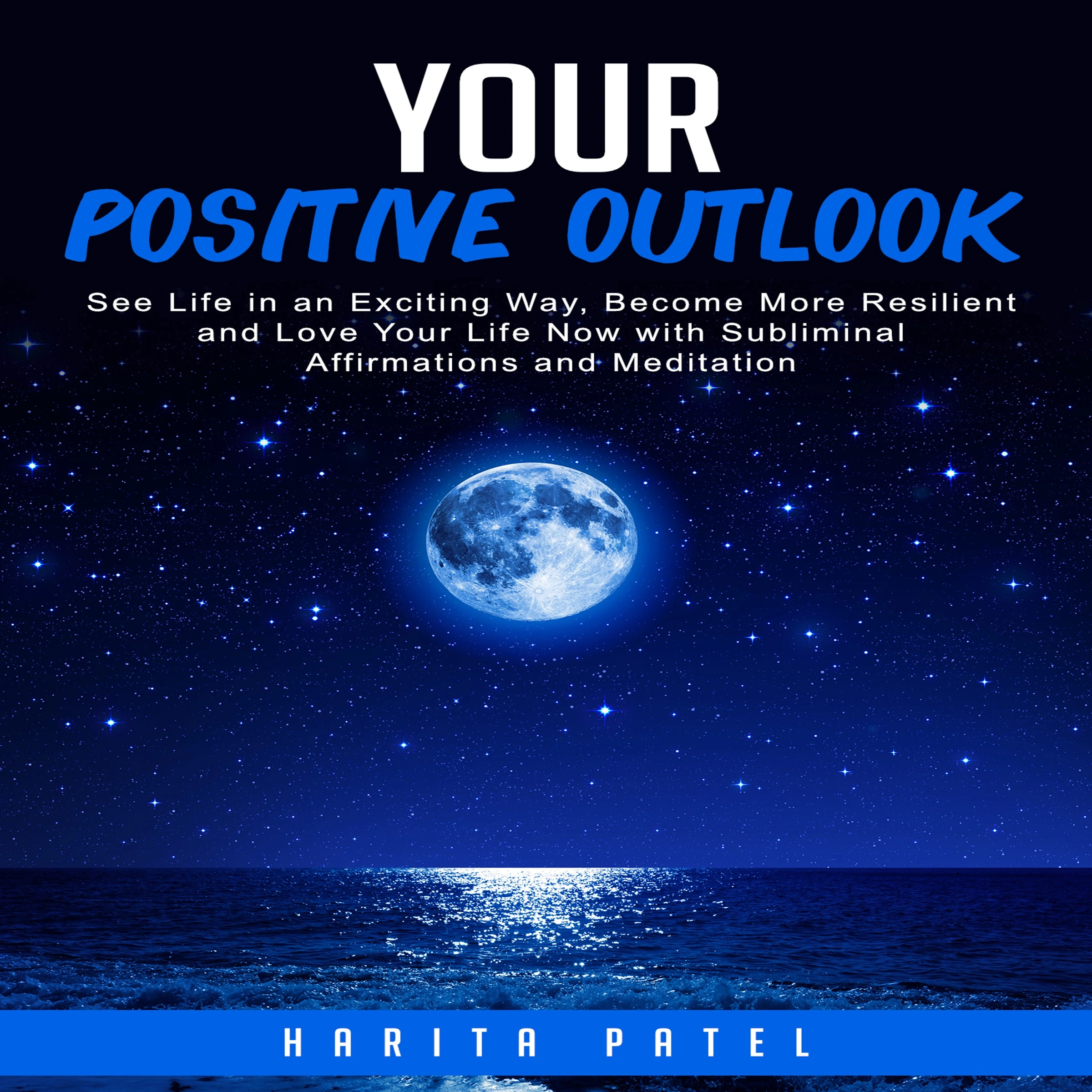 Your Positive Outlook: See Life in an Exciting Way, Become More Resilient and Love Your Life Now with Subliminal Affirmations and Meditation Audiobook by Harita Patel