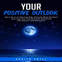 Your Positive Outlook: See Life in an Exciting Way, Become More Resilient and Love Your Life Now with Subliminal Affirmations and Meditation Audiobook by Harita Patel