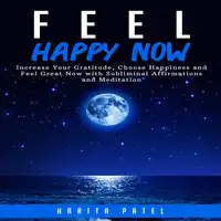 Feel Happy Now: Increase Your Gratitude, Choose Happiness and Feel Great Now with Subliminal Affirmations and Meditation Audiobook by Harita Patel