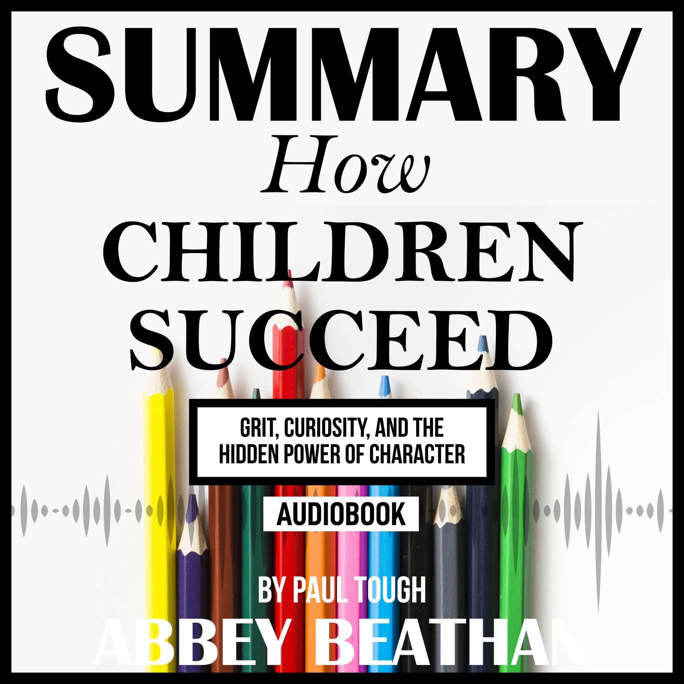 Summary of How Children Succeed: Grit, Curiosity, and the Hidden Power of Character by Paul Tough by Abbey Beathan