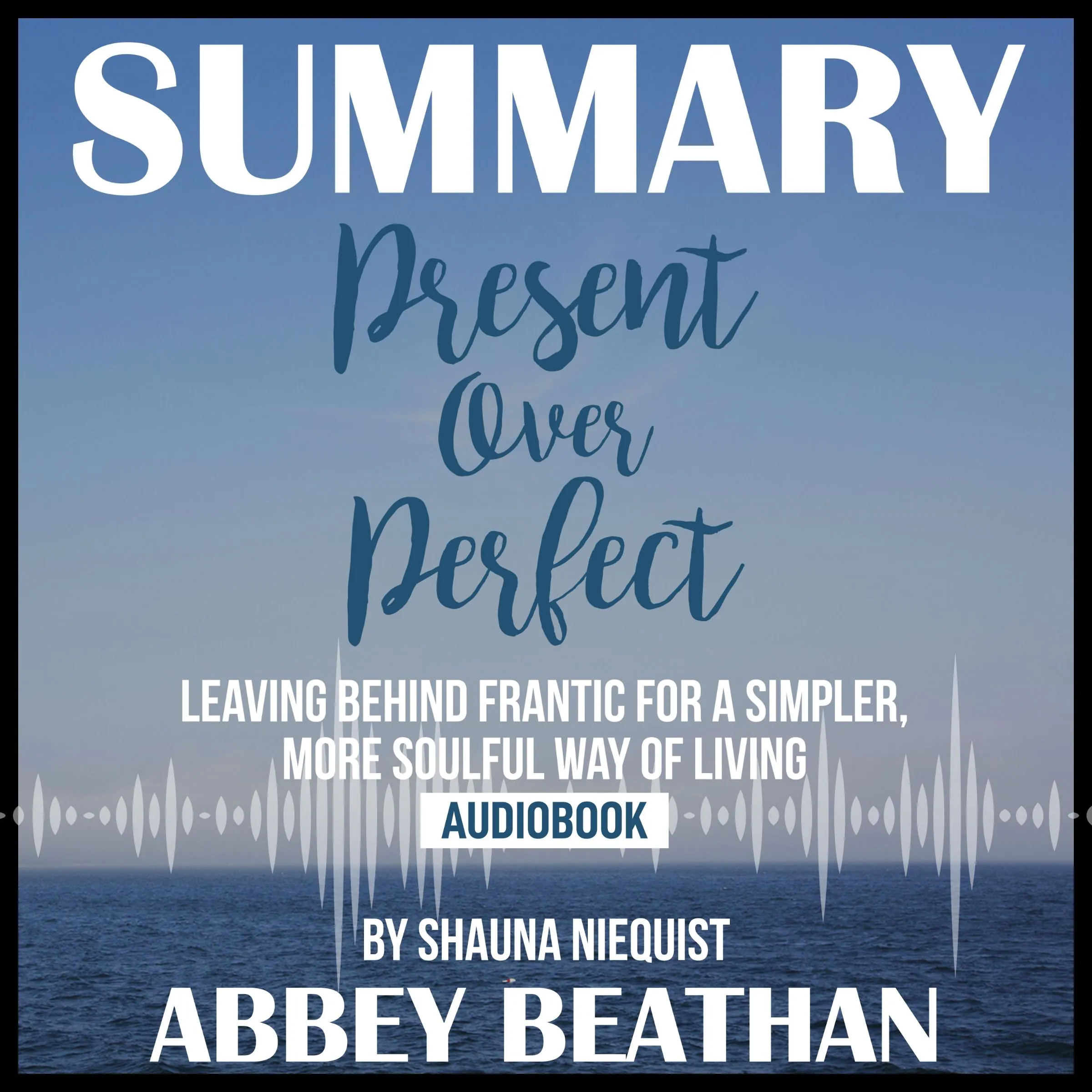 Summary of Present Over Perfect: Leaving Behind Frantic for a Simpler, More Soulful Way of Living by Shauna Niequist Audiobook by Abbey Beathan