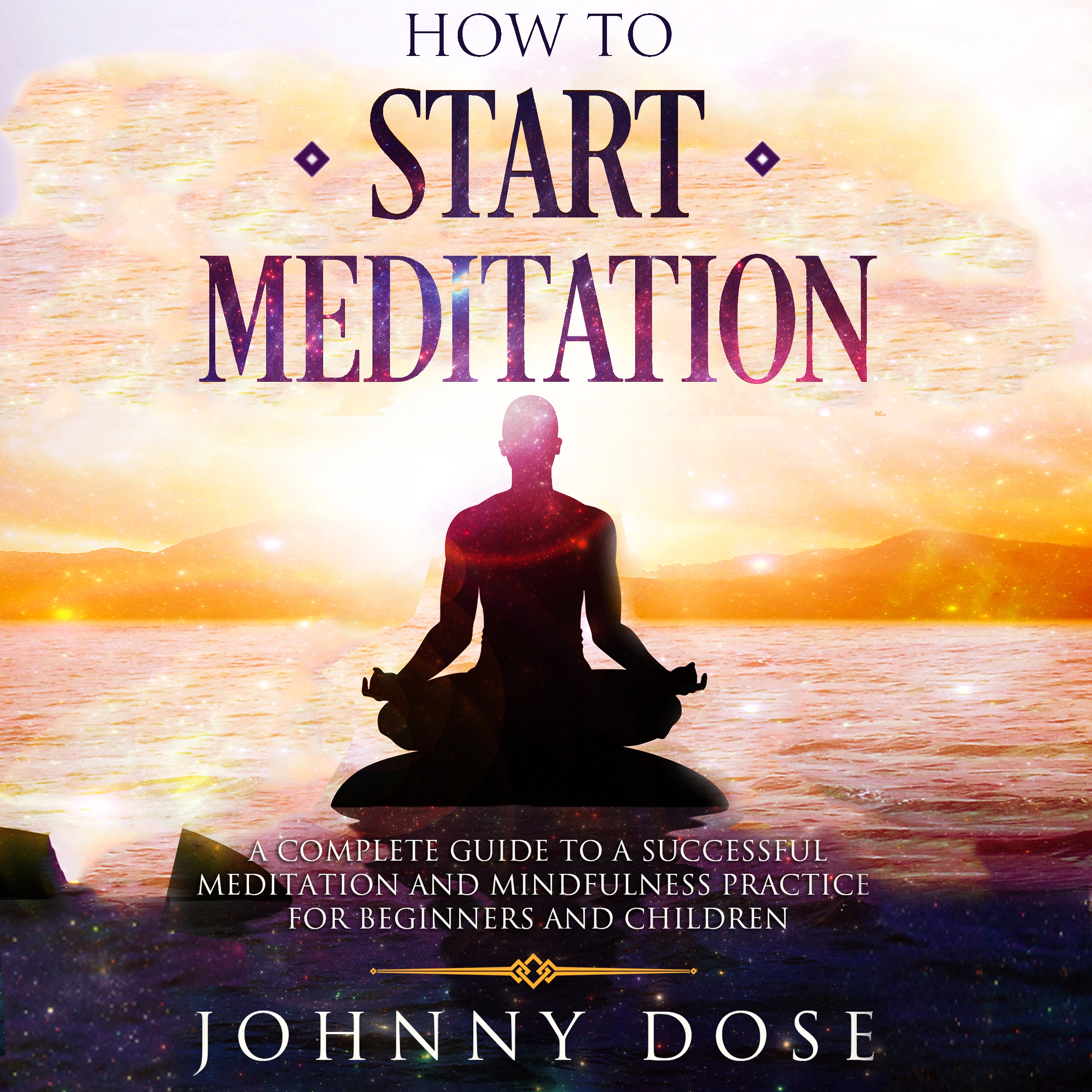 HOW TO START MEDITATION: A Complete Guide to a Successful Meditation and Mindfulness Practice for Beginners and Children by Johnny Dose Audiobook