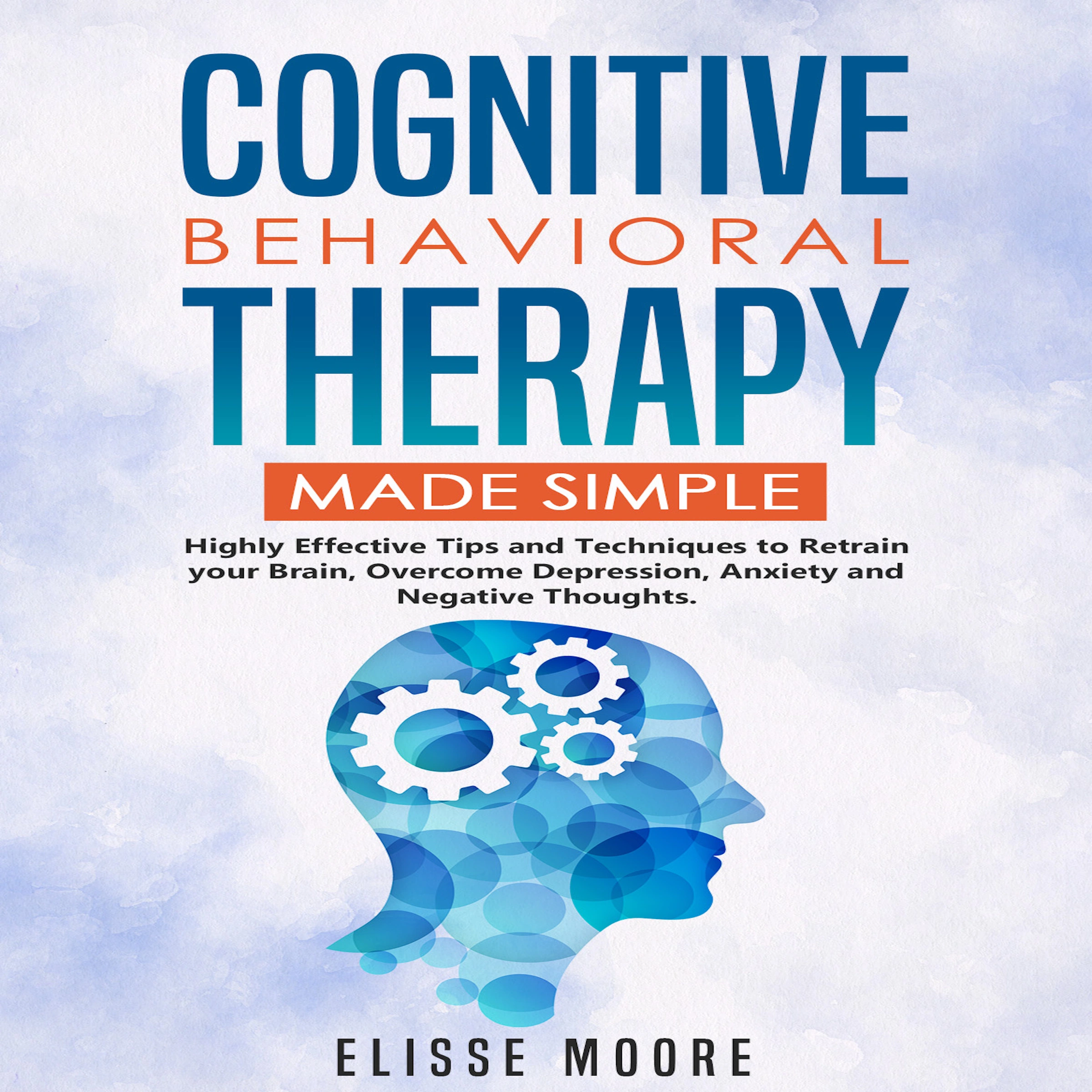 Cognitive Behavioral Therapy Made Simple : Highly Effective Tips and Techniques to Retrain your Brain, Overcome Depression, Anxiety and Negative Thoughts. by Elisse Moore