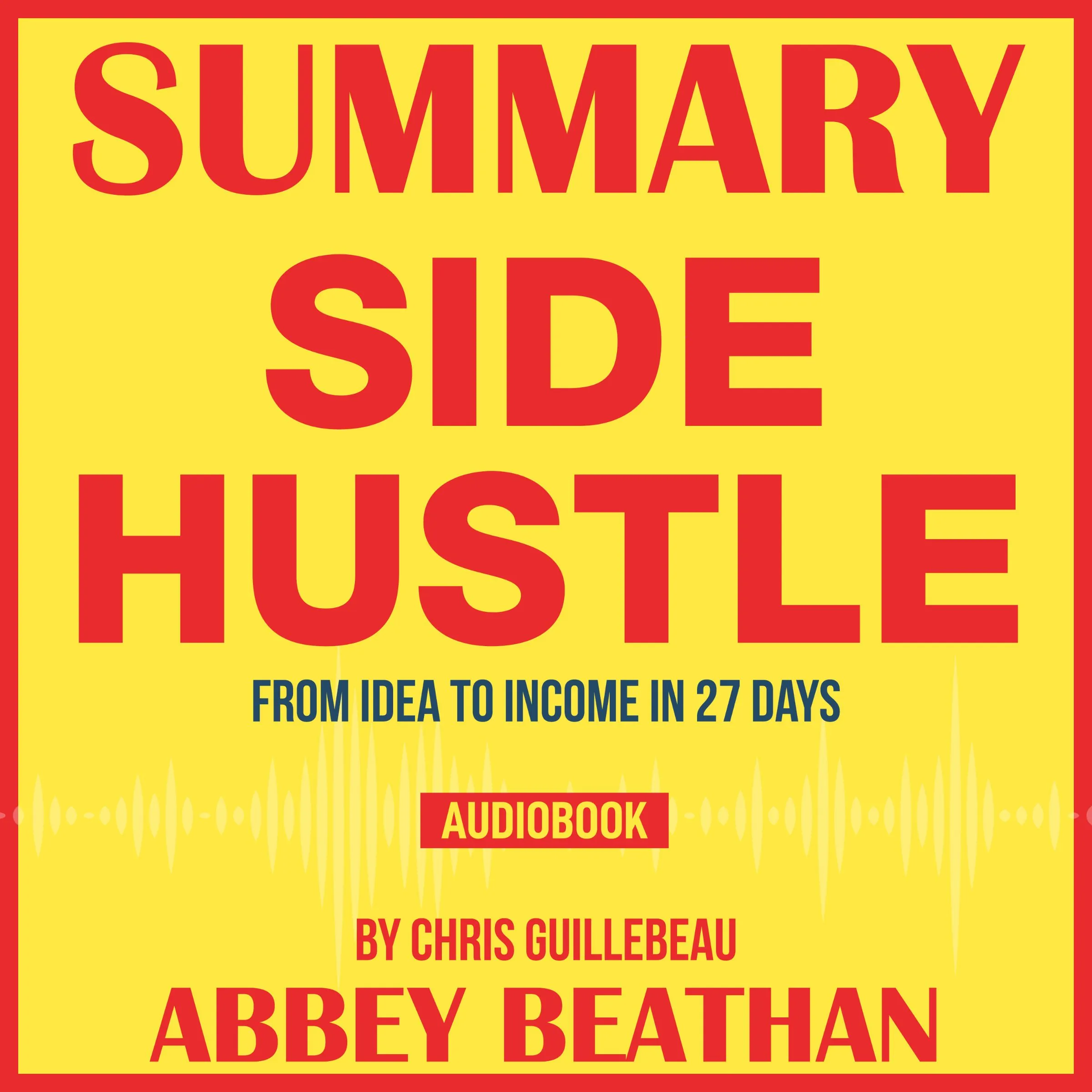 Summary of Side Hustle: From Idea to Income in 27 Days by Chris Guillebeau by Abbey Beathan