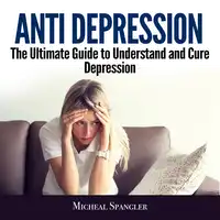 Anti Depression: The Ultimate Guide to Understand and Cure Depression Audiobook by Micheal Spangler