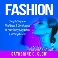 Fashion: Simple Steps to Find Style & Confidence In Your Every Day Look. Clothing Guide Audiobook by Catherine C. Clow