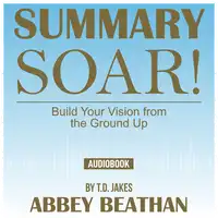 Summary of Soar!: Build Your Vision from the Ground Up by T.D. Jakes Audiobook by Abbey Beathan