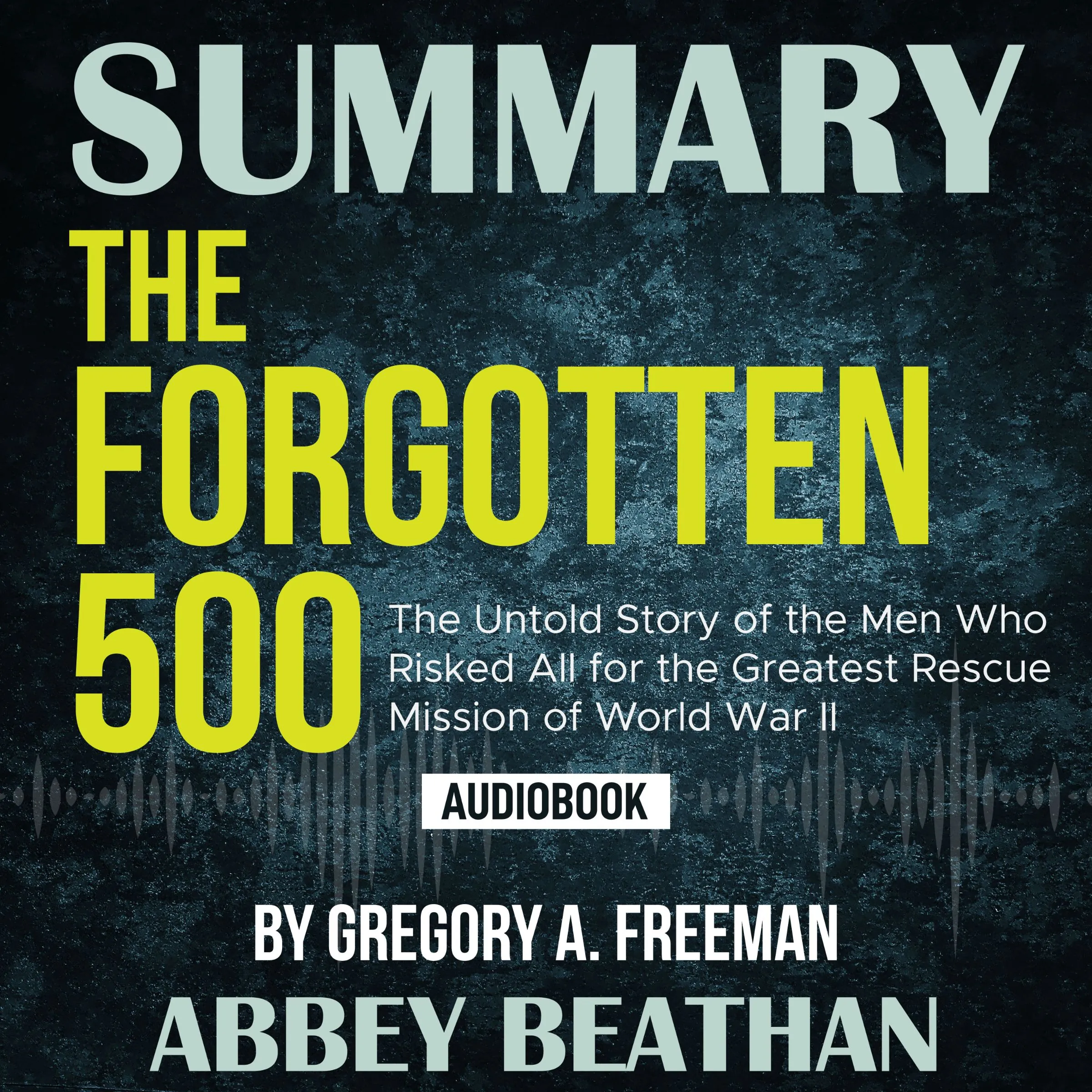 Summary of The Forgotten 500: The Untold Story of the Men Who Risked All for the Greatest Rescue Mission of World War II by Gregory A. Freeman by Abbey Beathan Audiobook