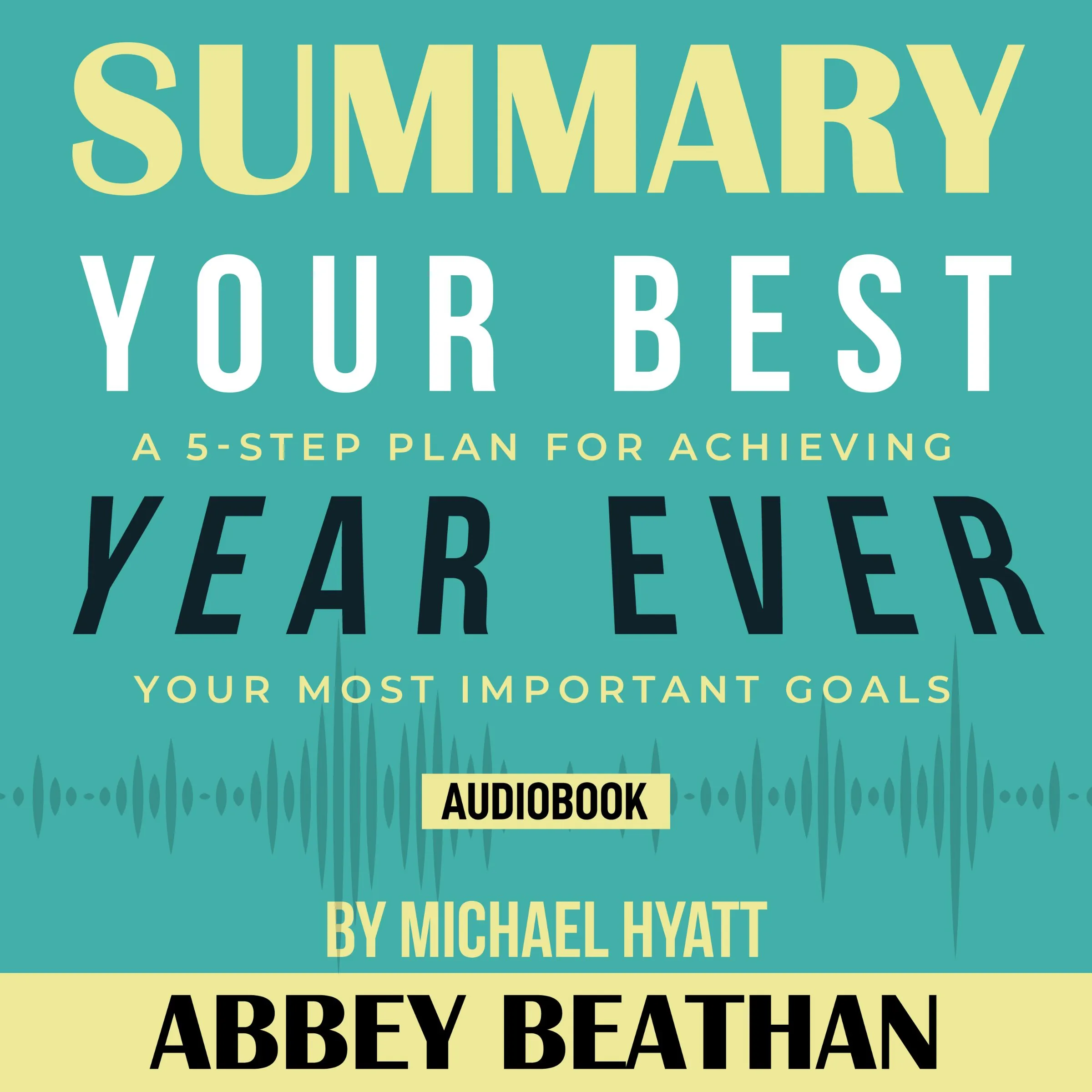 Summary of Your Best Year Ever: A 5-Step Plan for Achieving Your Most Important Goals by Michael Hyatt by Abbey Beathan