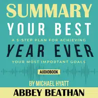 Summary of Your Best Year Ever: A 5-Step Plan for Achieving Your Most Important Goals by Michael Hyatt Audiobook by Abbey Beathan