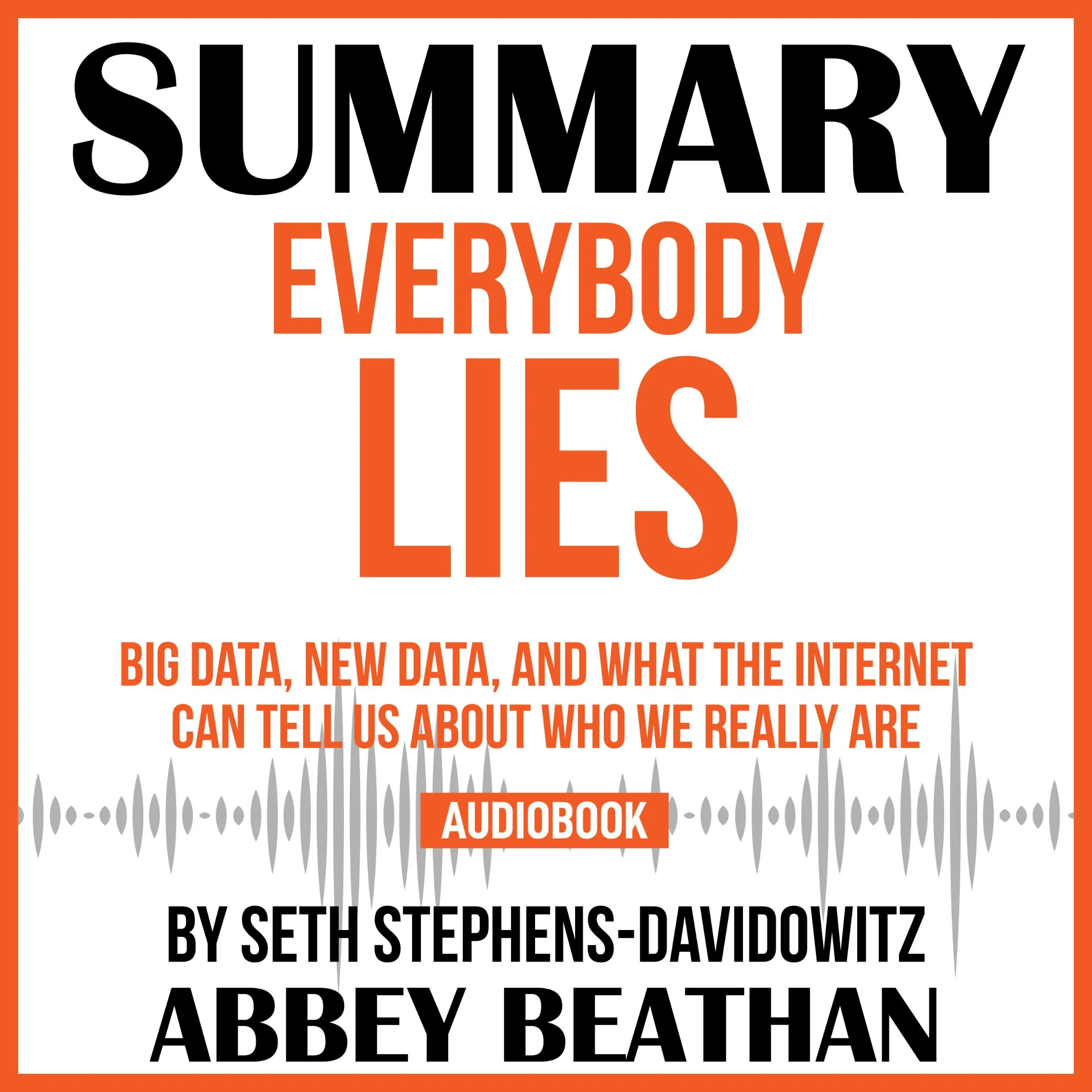 Summary of Everybody Lies: Big Data, New Data, and What the Internet Can Tell Us About Who We Really Are by Seth Stephens-Davidowitz by Abbey Beathan Audiobook