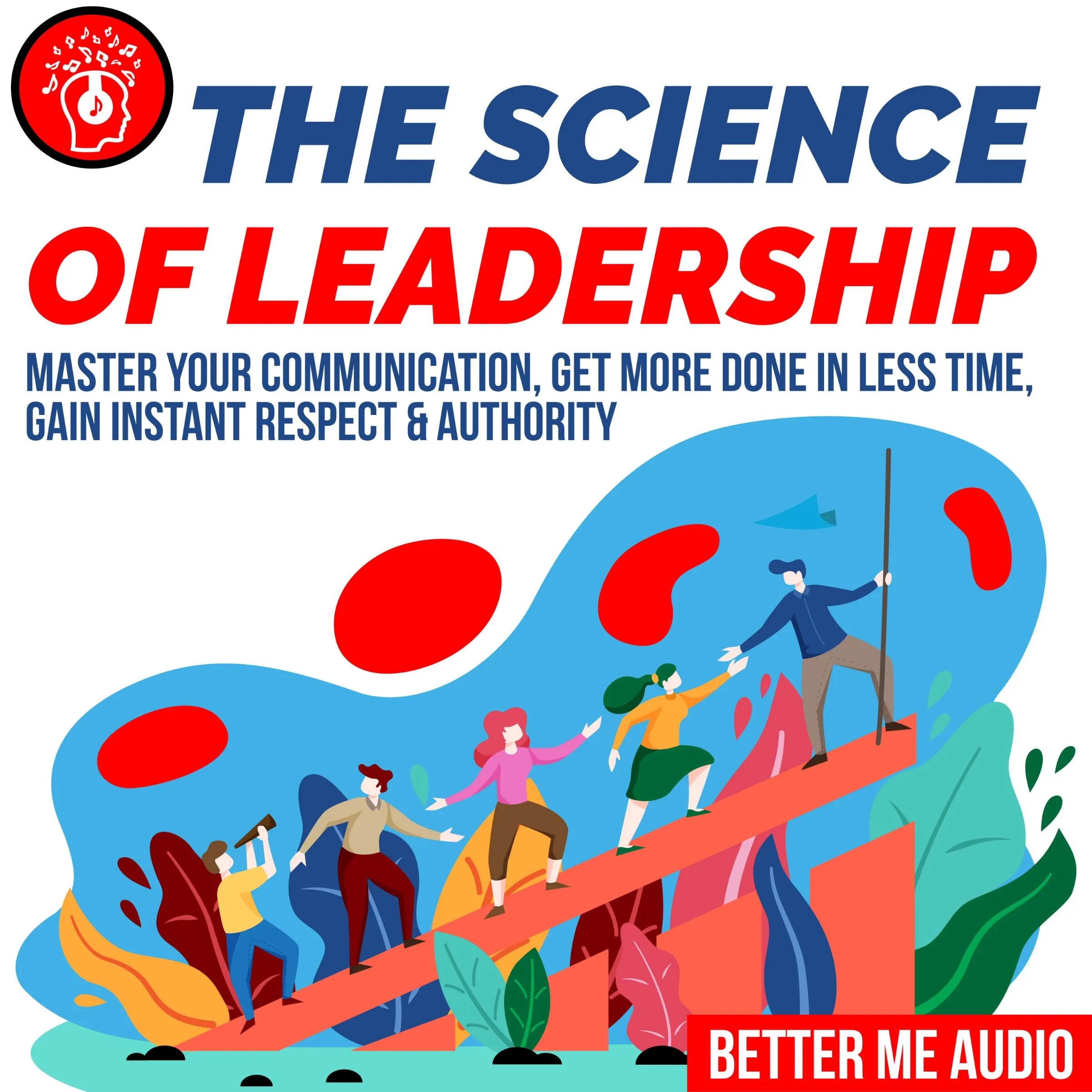 The Science of Leadership: Master Your Communication, Get More Done In Less Time, Gain Instant Respect & Authority by Better Me Audio