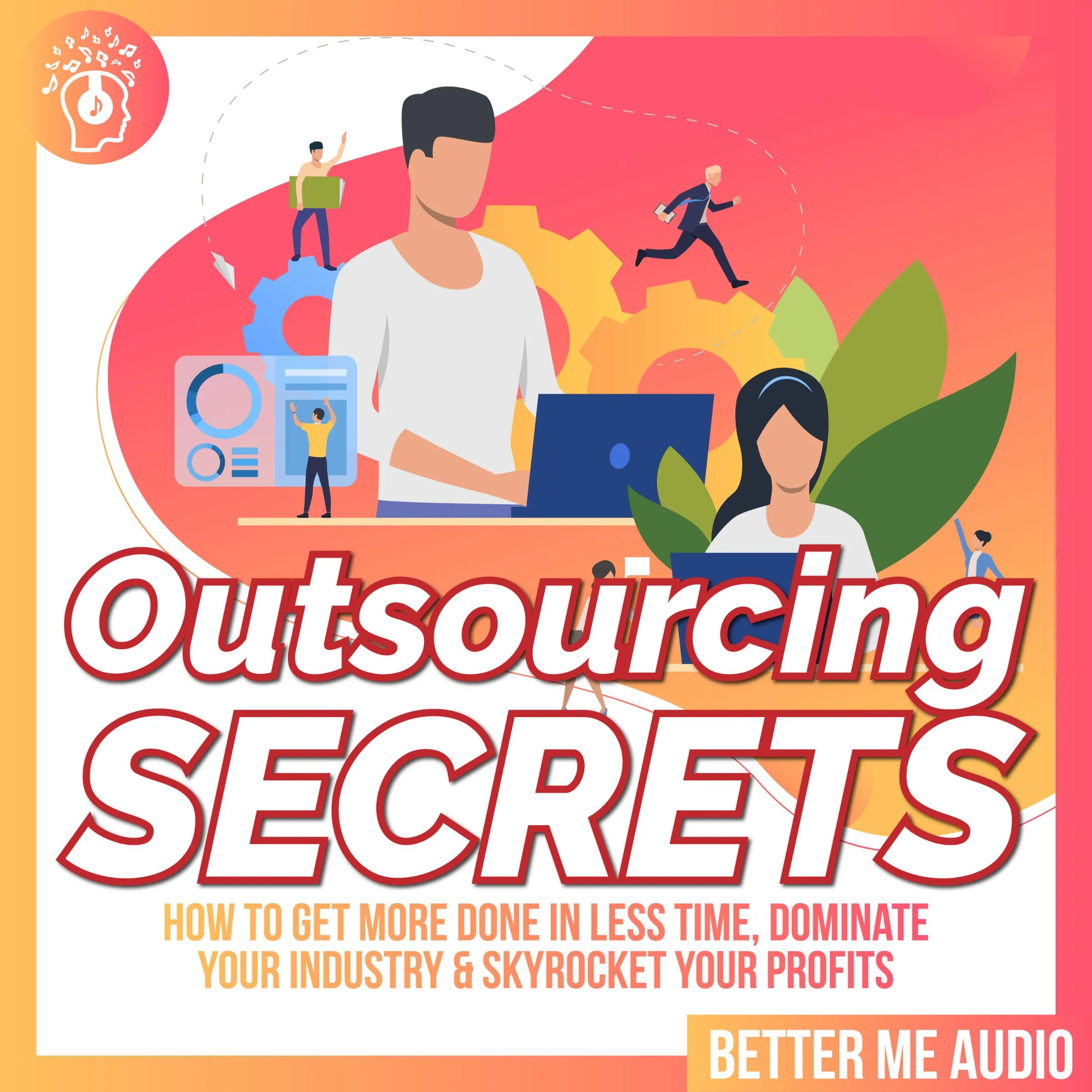 Outsourcing Secrets: How to Get More Done in Less Time, Dominate Your Industry & Skyrocket Your Profits by Better Me Audio Audiobook