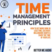 Time Management Principles: How to  Get More Done in Less Time, Cultivate Millionaire Habits & Enjoy the Time of Your Life Audiobook by Better Me Audio