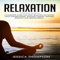 Relaxation: A complete guide for body relaxing including yoga for beginners, massage therapy, natural remedies and aromatherapy Audiobook by Jessica Thompson