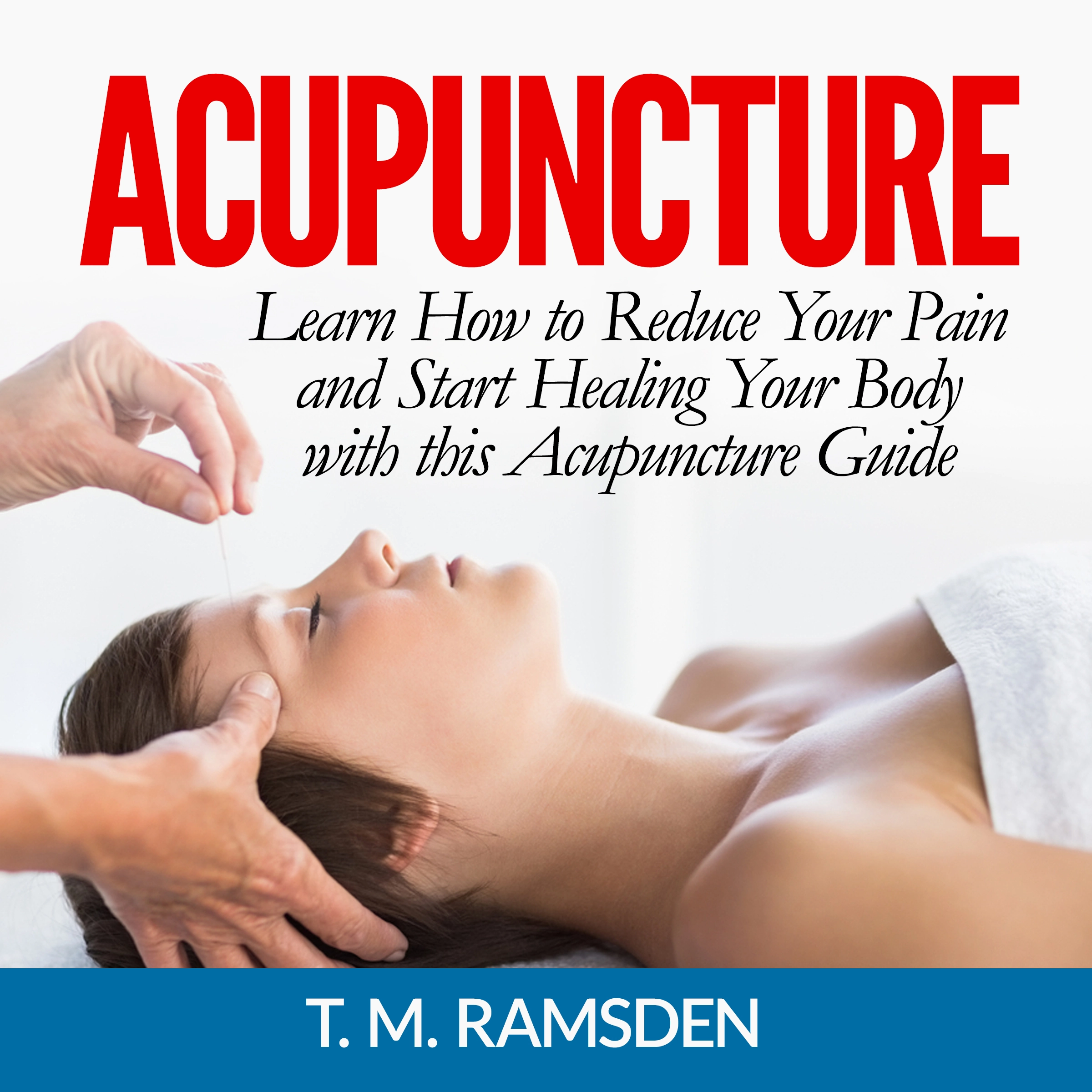 Acupuncture: Learn How to Reduce Your Pain and Start Healing Your Body with this Acupuncture Guide by T. M. Ramsden Audiobook