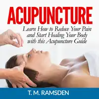 Acupuncture: Learn How to Reduce Your Pain and Start Healing Your Body with this Acupuncture Guide Audiobook by T. M. Ramsden