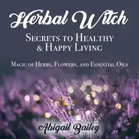 Herbal Witch, Secrets to Healty & Happy Living. Magic of Herbs, Flowers, And Essential Oils Audiobook by Abigail Bailey