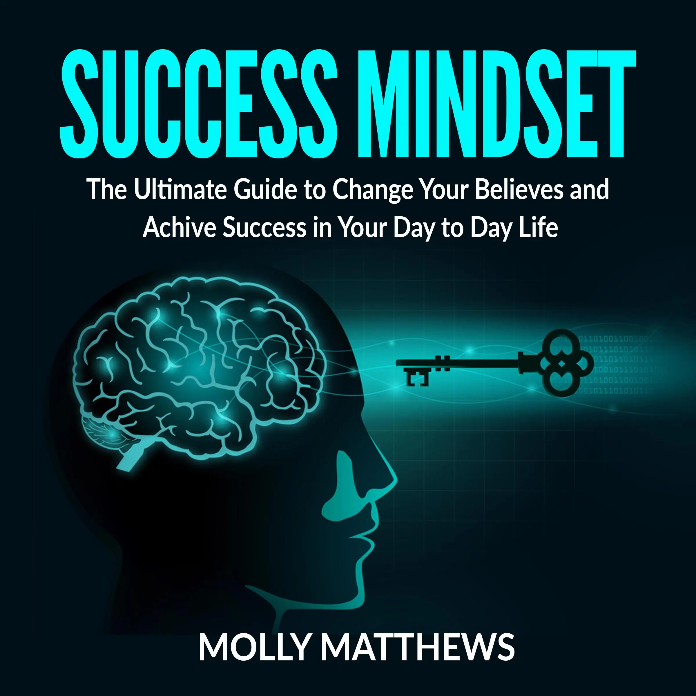 Success Mindset: The Ultimate Guide to Change Your Believes and Achive Success in Your Day to Day Life by Molly Matthews