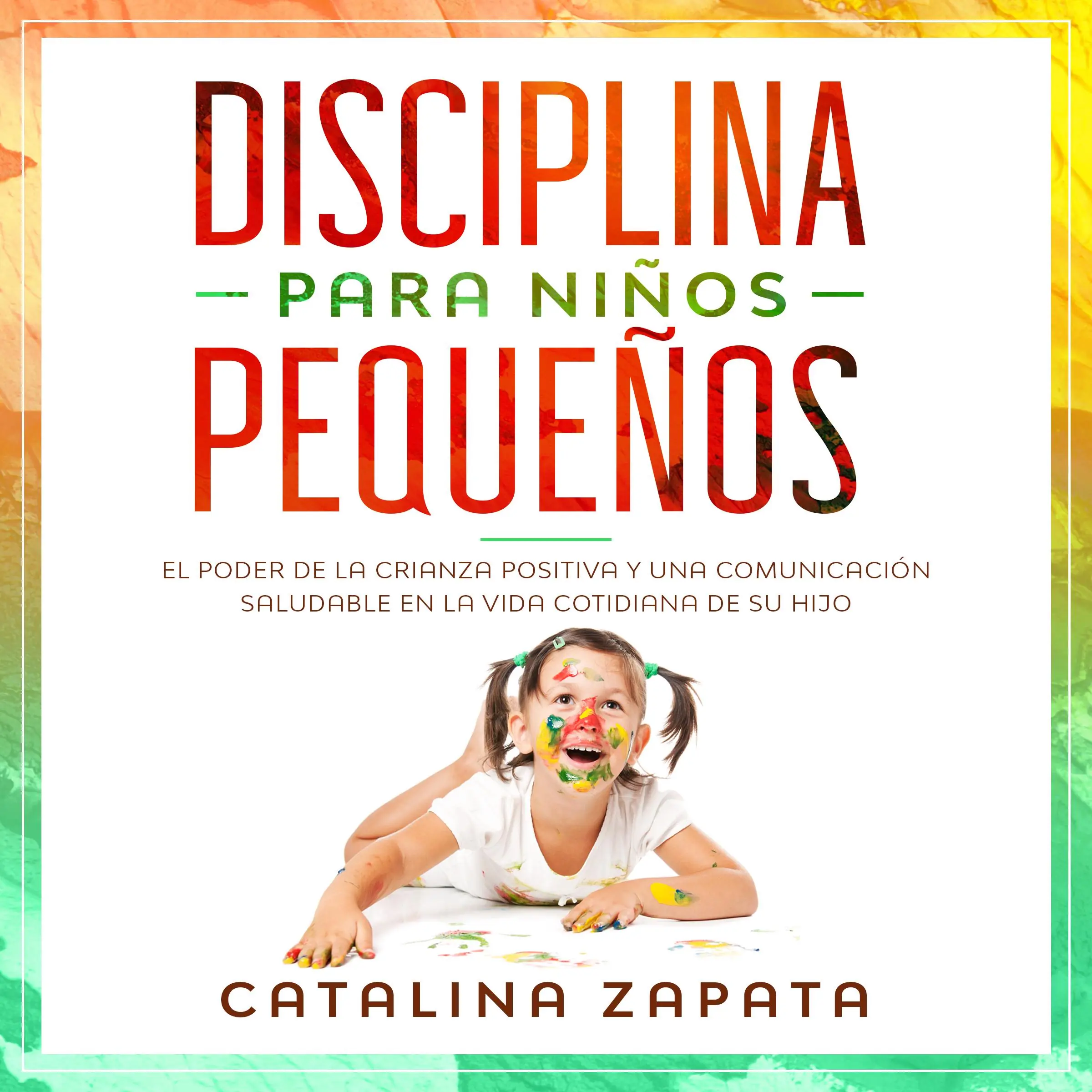 Disciplina para niños pequeños: El poder de la crianza positiva y una comunicación saludable en la vida cotidiana de su hijo Audiobook by Catalina Zapata