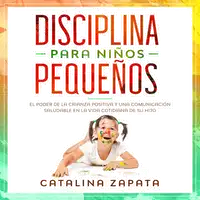 Disciplina para niños pequeños: El poder de la crianza positiva y una comunicación saludable en la vida cotidiana de su hijo Audiobook by Catalina Zapata