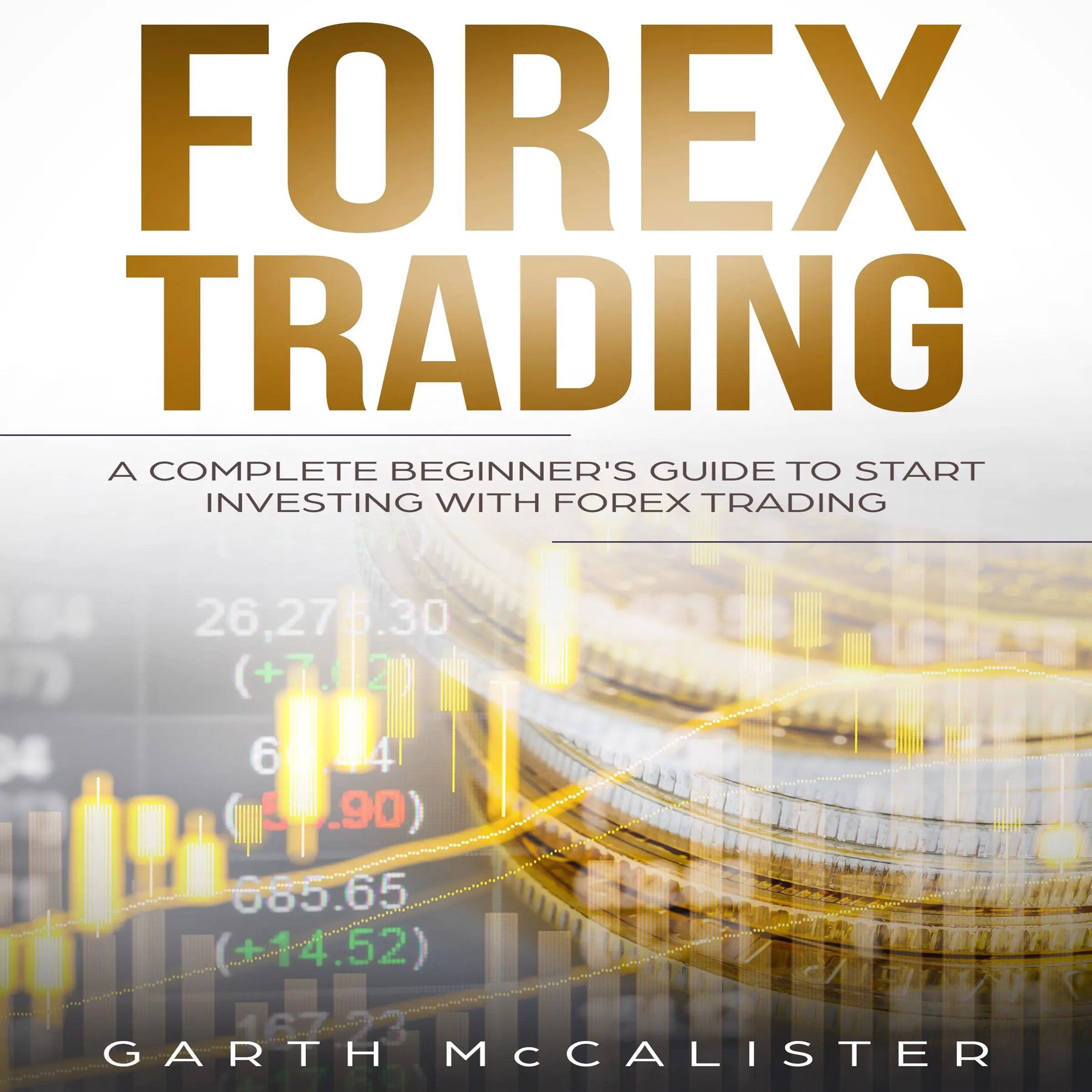 Forex Trading : A Complete Beginner’s Guide to Start Investing with Forex Trading by Garth McCalister