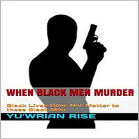 When Black Men Murder: Black Lives Does Not Matter to these Black Men Audiobook by Yu'wrian Rise