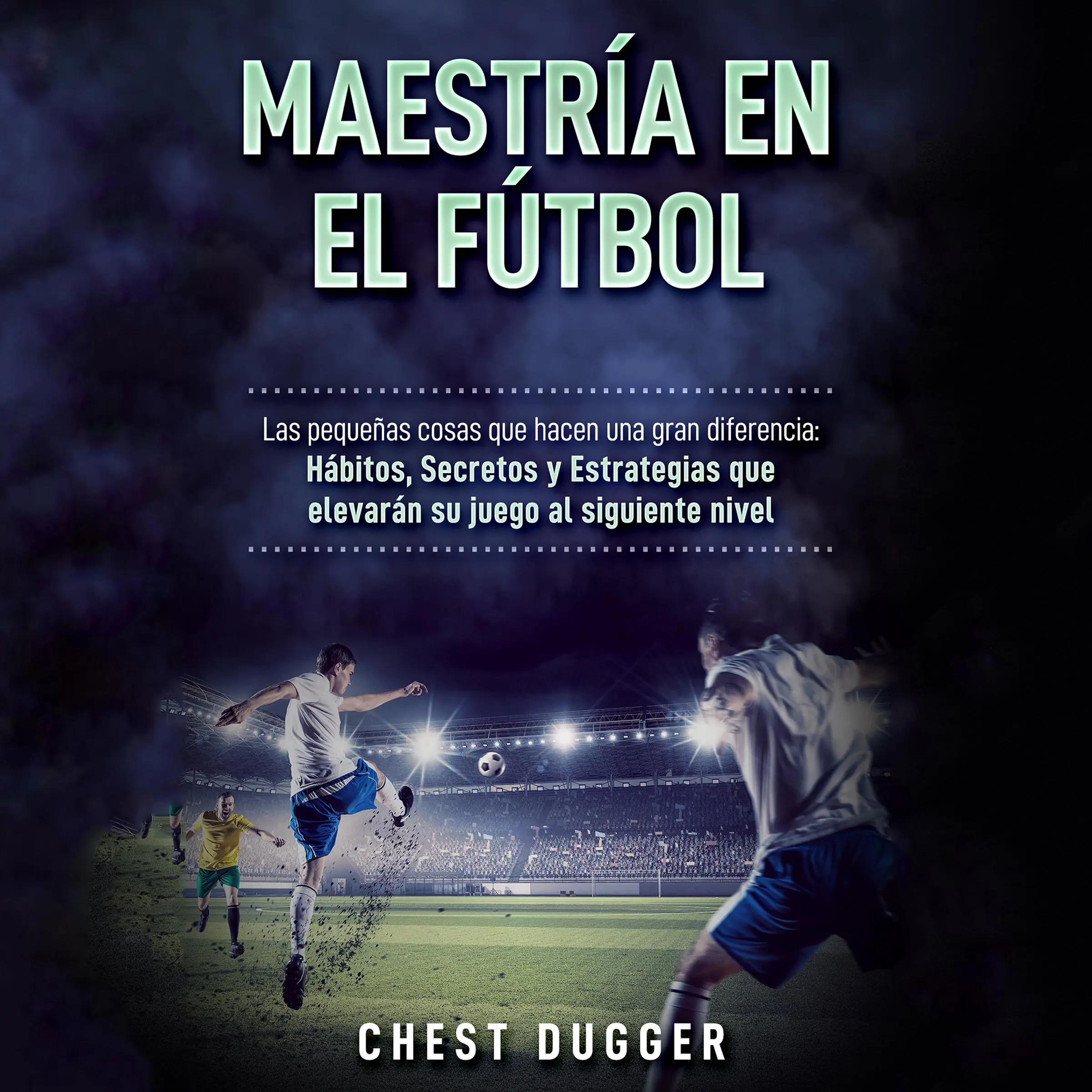 Maestría en el fútbol: Las pequeñas cosas que hacen una gran diferencia: Hábitos, Secretos y Estrategias que elevarán su juego al siguiente nivel (Spanish Edition) by Chest Dugger Audiobook