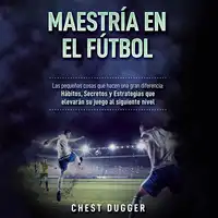 Maestría en el fútbol: Las pequeñas cosas que hacen una gran diferencia: Hábitos, Secretos y Estrategias que elevarán su juego al siguiente nivel (Spanish Edition) Audiobook by Chest Dugger