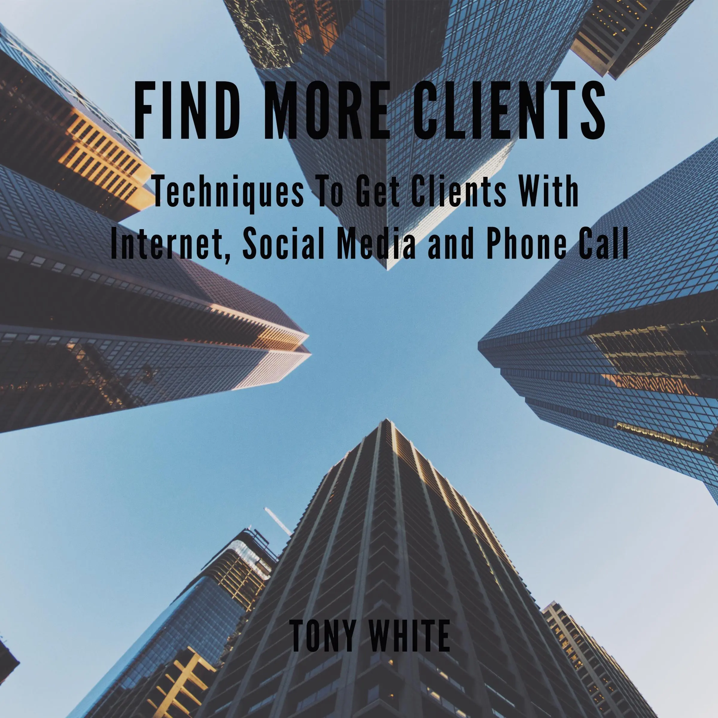 FIND MORE CLIENTS Techniques To Get Clients With Internet, Social Media and Phone Call by TONY WHITE Audiobook