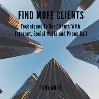 FIND MORE CLIENTS Techniques To Get Clients With Internet, Social Media and Phone Call Audiobook by TONY WHITE