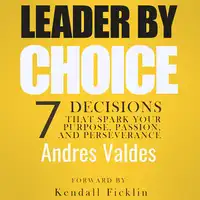 Leader By Choice: 7 Decisions That Spark Your Purpose, Passion, and Perseverance Audiobook by Andres Valdes