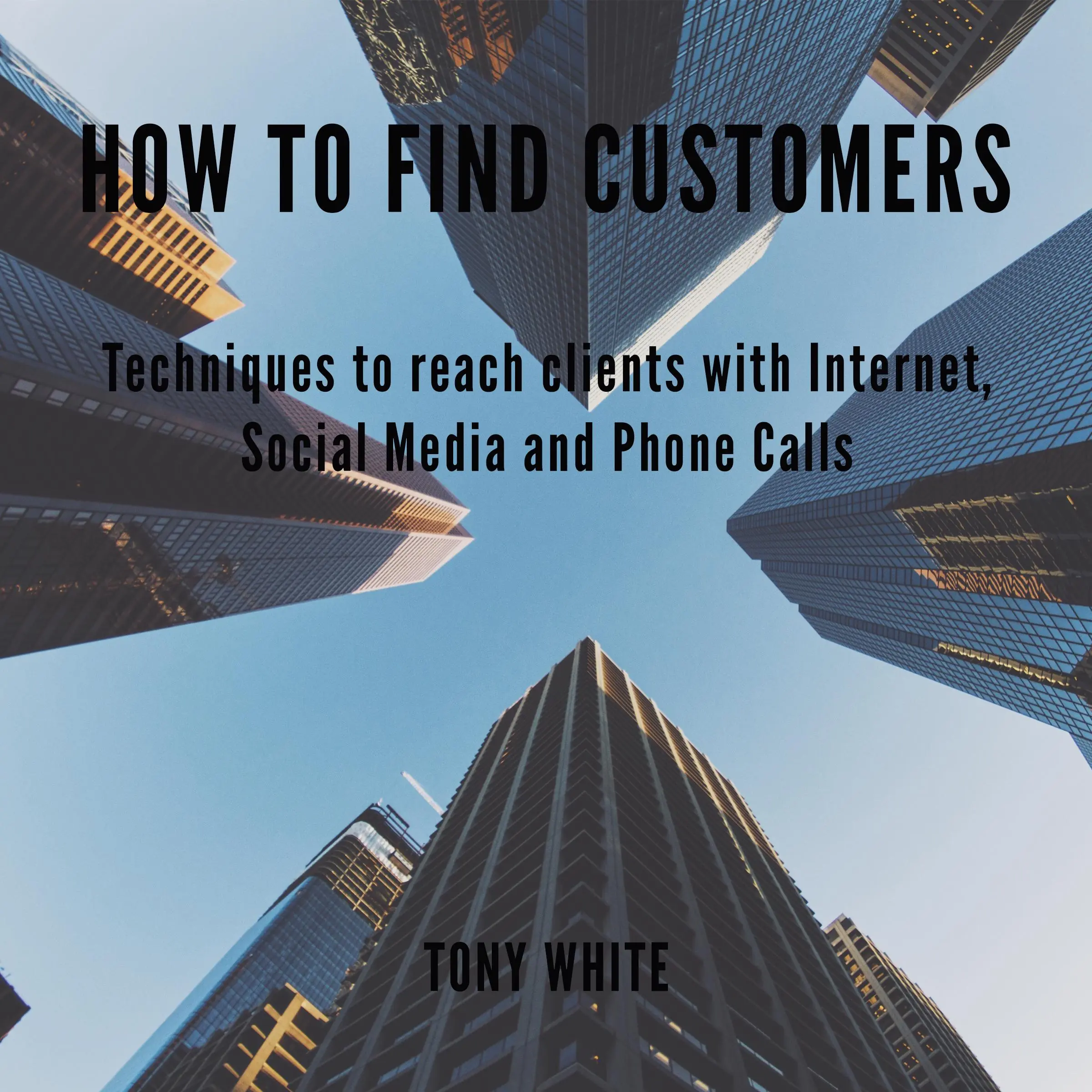 How to find costomers: Techniques to reach clients with Internet, Social Media and Phone Calls by TONY WHITE