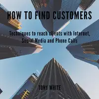 How to find costomers: Techniques to reach clients with Internet, Social Media and Phone Calls Audiobook by TONY WHITE