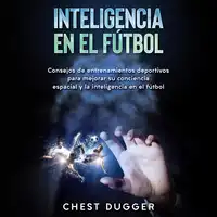 Inteligencia en el fútbol: Consejos de entrenamientos deportivos para mejorar su conciencia espacial y la inteligencia en el fútbol (Spanish Edition) Audiobook by Chest Dugger