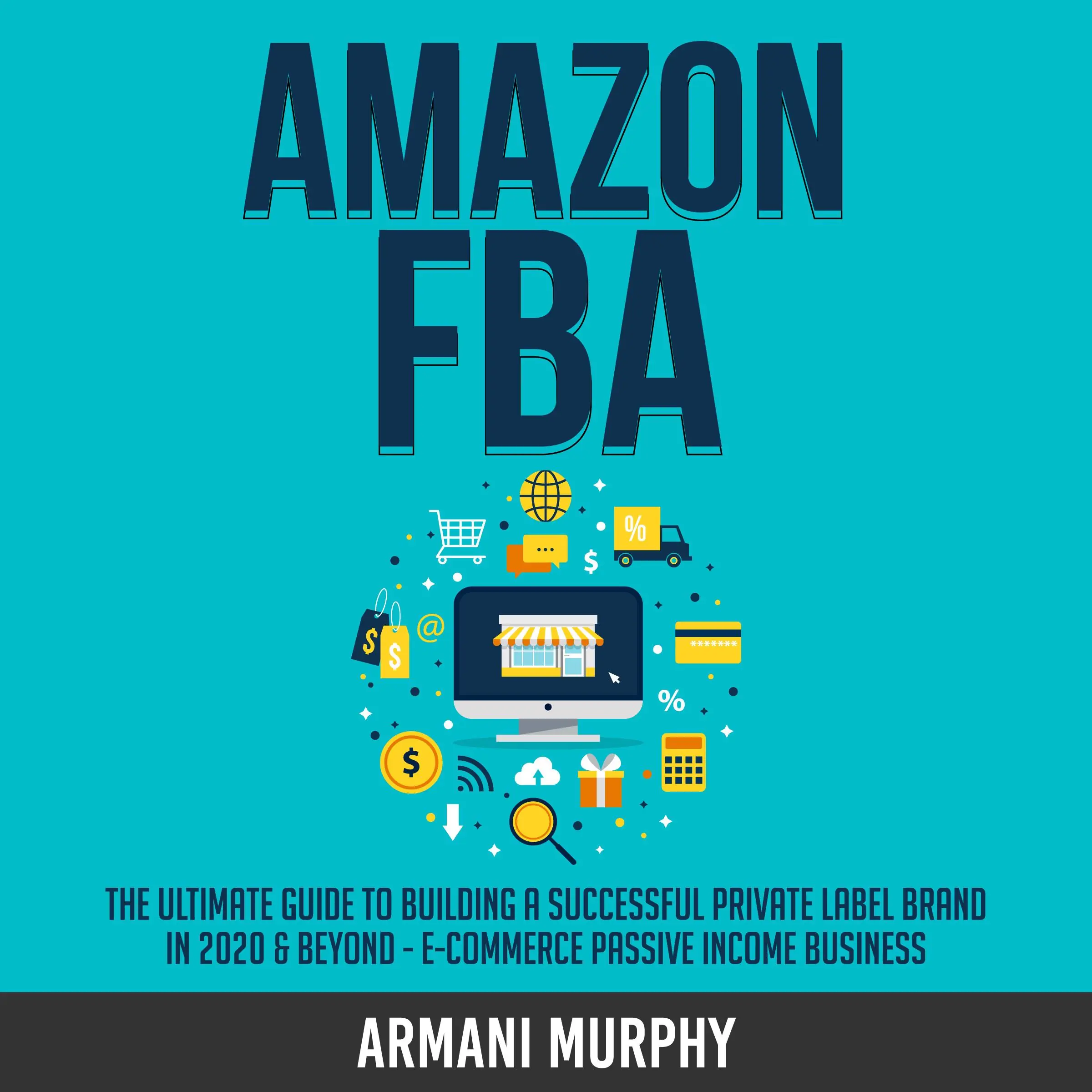 Amazon FBA: The Ultimate Guide to Building a Successful Private Label Brand in 2020 & Beyond - E-Commerce Passive Income Business Audiobook by Armani Murphy