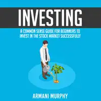 Investing: A Common Sense Guide for Beginners to Invest In the Stock Market Successfully Audiobook by Armani Murphy