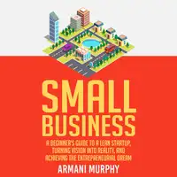 Small Business: A Beginner's Guide to A Lean Startup, Turning Vision Into Reality, and Achieving the Entrepreneurial Dream Audiobook by Armani Murphy