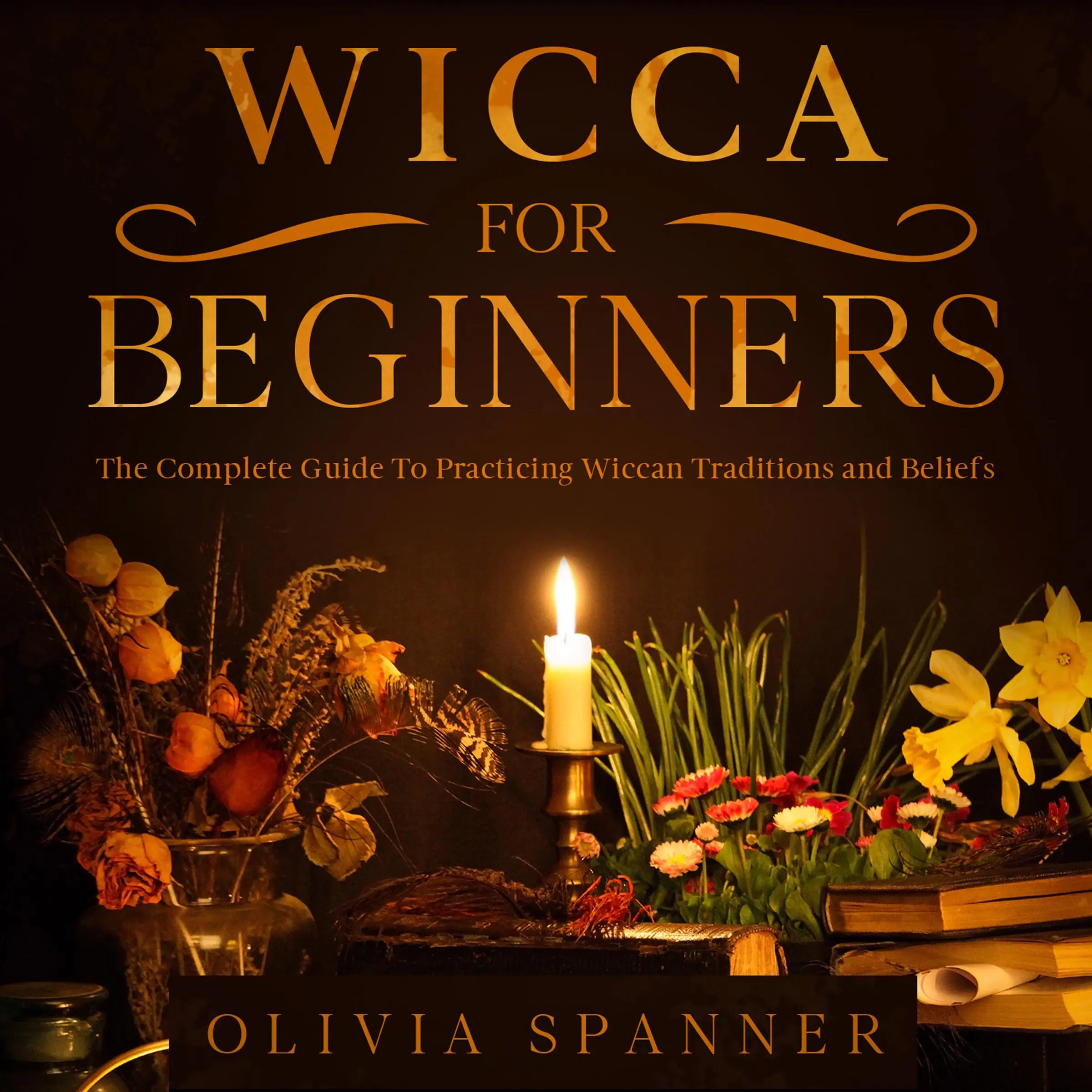 Wicca For Beginners: The Complete Guide To Practicing Wiccan Traditions and Beliefs by Olivia Spanner Audiobook