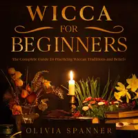 Wicca For Beginners: The Complete Guide To Practicing Wiccan Traditions and Beliefs Audiobook by Olivia Spanner